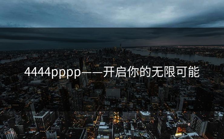 4444pppp——开启你的无限可能