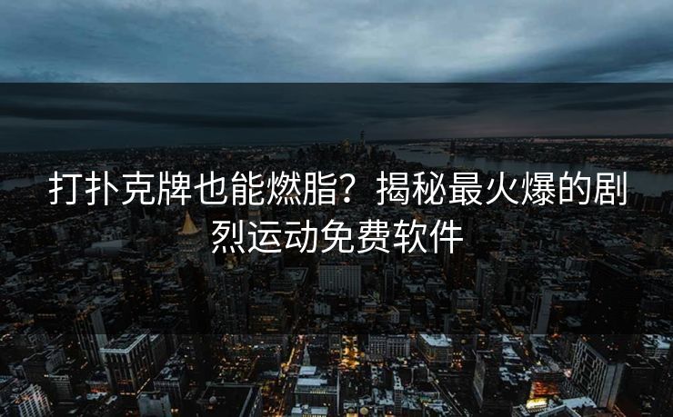 打扑克牌也能燃脂？揭秘最火爆的剧烈运动免费软件