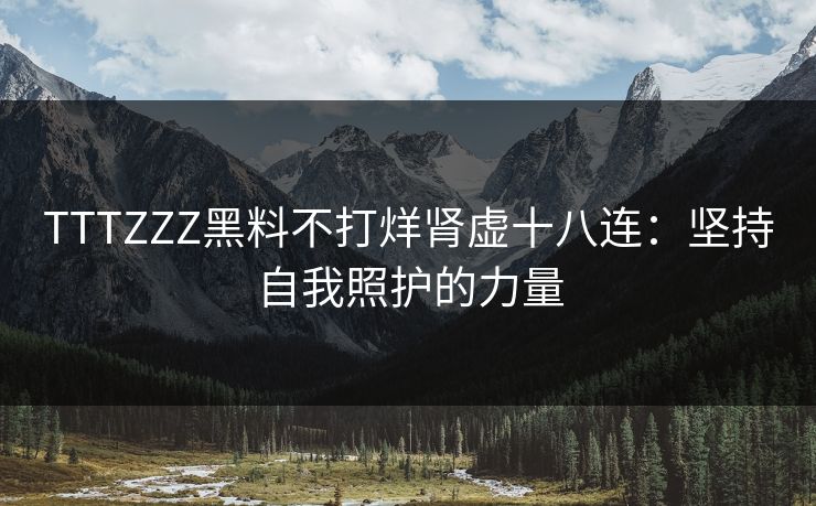 TTTZZZ黑料不打烊肾虚十八连：坚持自我照护的力量