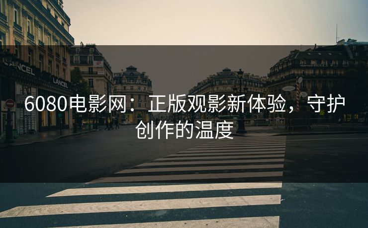 6080电影网：正版观影新体验，守护创作的温度