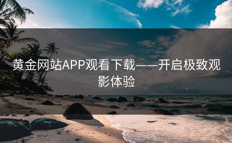 黄金网站APP观看下载——开启极致观影体验