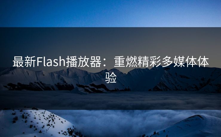 最新Flash播放器：重燃精彩多媒体体验