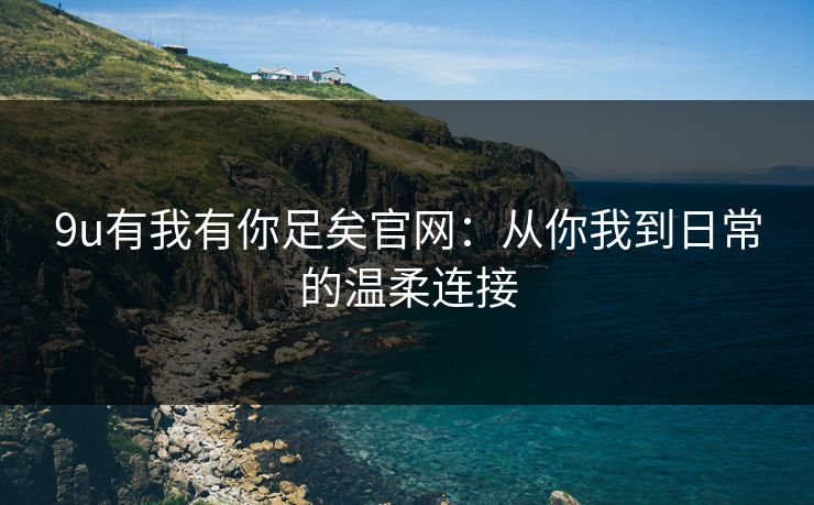 9u有我有你足矣官网：从你我到日常的温柔连接