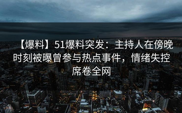 【爆料】51爆料突发：主持人在傍晚时刻被曝曾参与热点事件，情绪失控席卷全网