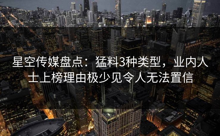 星空传媒盘点：猛料3种类型，业内人士上榜理由极少见令人无法置信