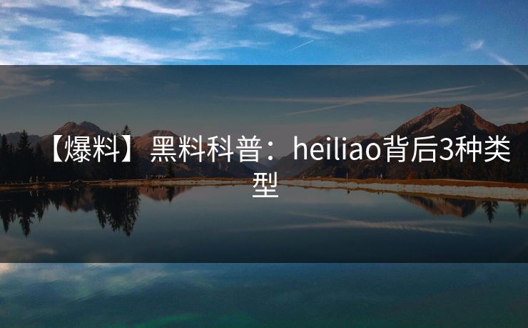 【爆料】黑料科普：heiliao背后3种类型