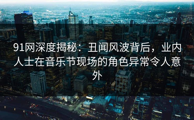 91网深度揭秘：丑闻风波背后，业内人士在音乐节现场的角色异常令人意外