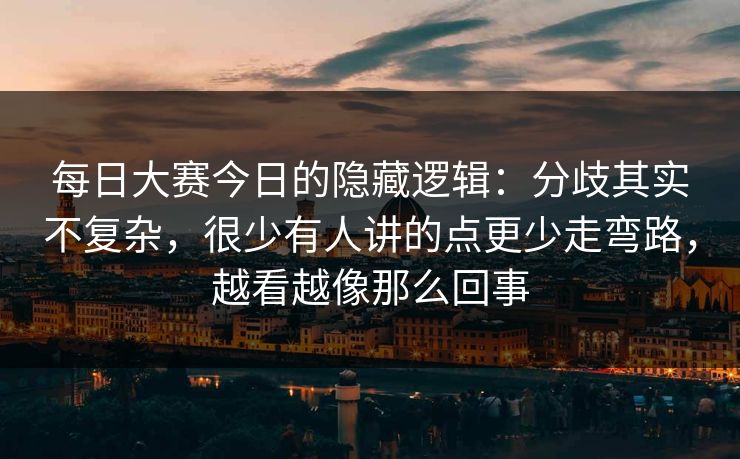 每日大赛今日的隐藏逻辑：分歧其实不复杂，很少有人讲的点更少走弯路，越看越像那么回事