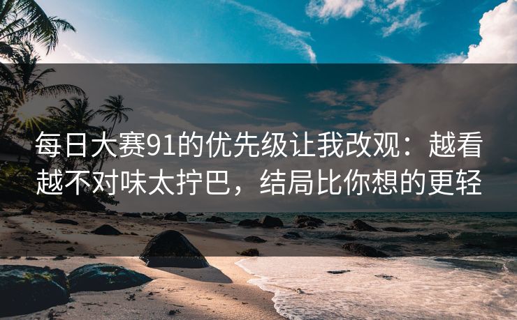 每日大赛91的优先级让我改观:越看越不对味太拧巴,结局比你想的更轻 每日大赛91的优先级让我改观:越看越不对味太拧巴,结局比你想的更轻