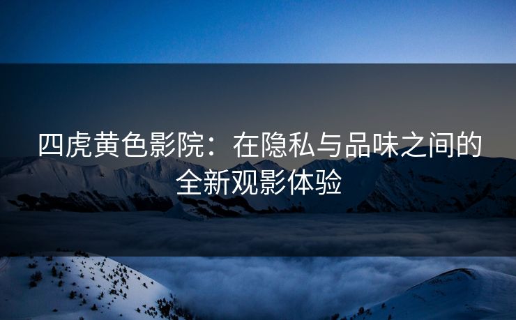 四虎黄色影院：在隐私与品味之间的全新观影体验