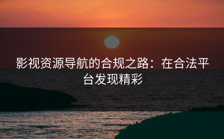 影视资源导航的合规之路：在合法平台发现精彩
