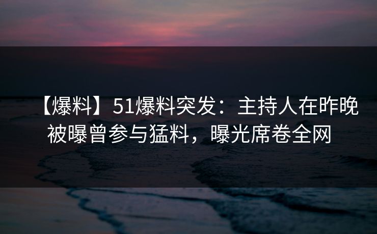【爆料】51爆料突发：主持人在昨晚被曝曾参与猛料，曝光席卷全网