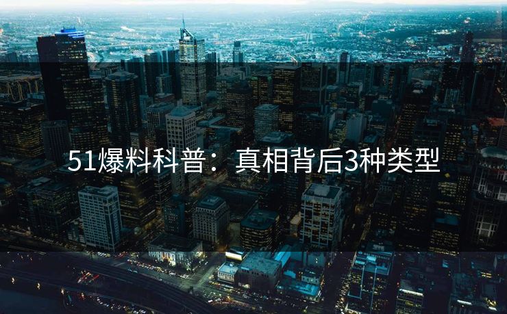 51爆料科普:真相背后3种类型 51爆料科普:真相背后3种类型