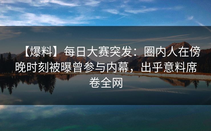 【爆料】每日大赛突发:圈内人在傍晚时刻被曝曾参与内幕,出乎意料席卷全网 【爆料】每日大赛突发:圈内人在傍晚时刻被曝曾参与内幕,出乎意料席卷全网