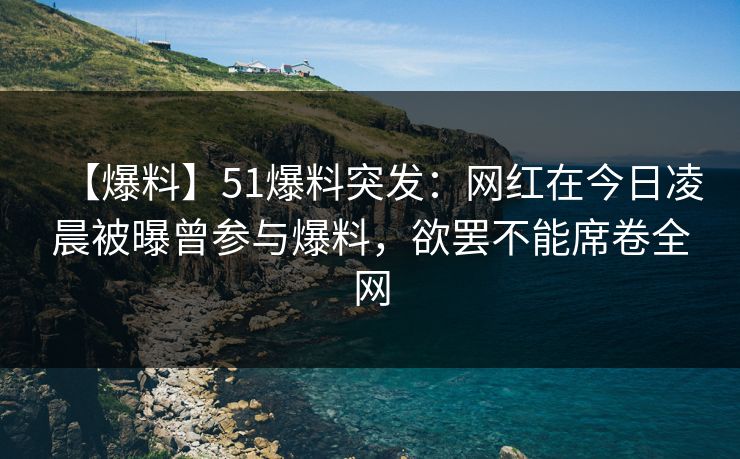 【爆料】51爆料突发:网红在今日凌晨被曝曾参与爆料,欲罢不能席卷全网 【爆料】51爆料突发:网红在今日凌晨被曝曾参与爆料,欲罢不能席卷全网