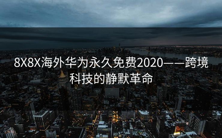 8X8X海外华为永久免费2020——跨境科技的静默革命