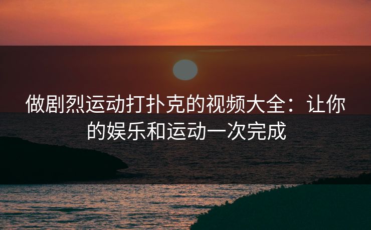 做剧烈运动打扑克的视频大全:让你的娱乐和运动一次完成 做剧烈运动打扑克的视频大全:让你的娱乐和运动一次完成