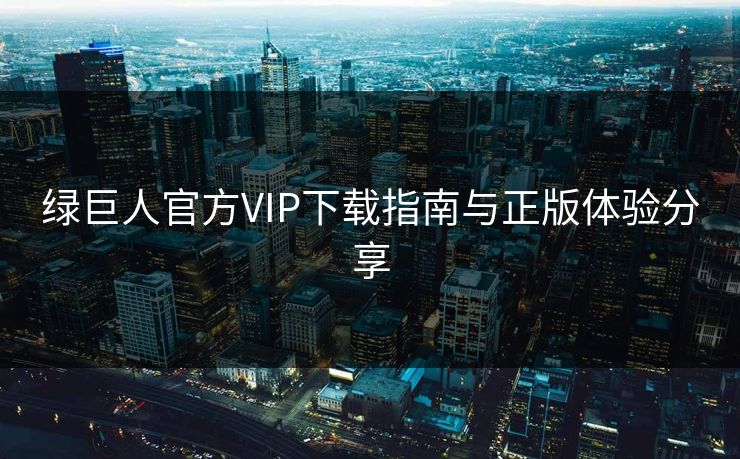 绿巨人官方VIP下载指南与正版体验分享 绿巨人官方VIP下载指南与正版体验分享
