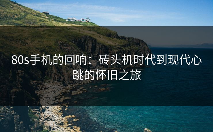 80s手机的回响:砖头机时代到现代心跳的怀旧之旅 80s手机的回响:砖头机时代到现代心跳的怀旧之旅