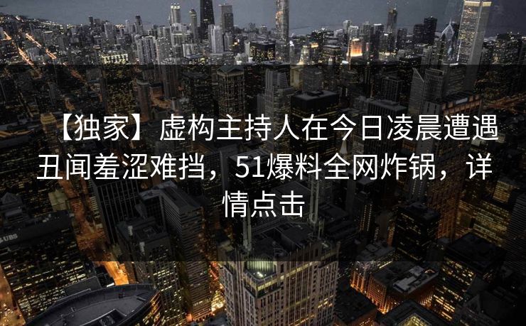 【独家】虚构主持人在今日凌晨遭遇丑闻羞涩难挡，51爆料全网炸锅，详情点击