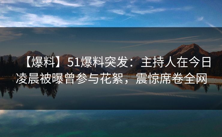 【爆料】51爆料突发:主持人在今日凌晨被曝曾参与花絮,震惊席卷全网 【爆料】51爆料突发:主持人在今日凌晨被曝曾参与花絮,震惊席卷全网