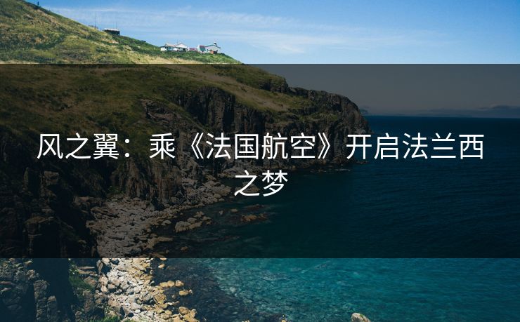 风之翼:乘《法国航空》开启法兰西之梦 风之翼:乘《法国航空》开启法兰西之梦
