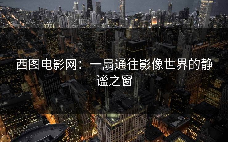 西图电影网:一扇通往影像世界的静谧之窗 西图电影网:一扇通往影像世界的静谧之窗