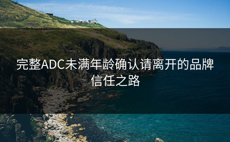 完整ADC未满年龄确认请离开的品牌信任之路