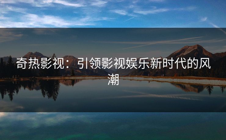 奇热影视:引领影视娱乐新时代的风潮 奇热影视:引领影视娱乐新时代的风潮