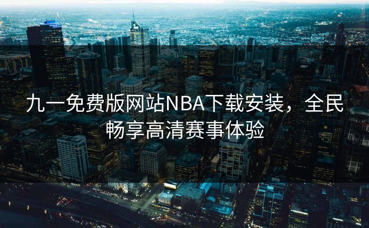 九一免费版网站NBA下载安装,全民畅享高清赛事体验 九一免费版网站NBA下载安装,全民畅享高清赛事体验