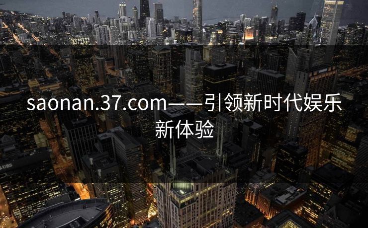 saonan.37.com——引领新时代娱乐新体验 saonan.37.com——引领新时代娱乐新体验