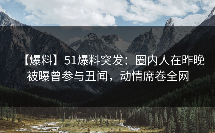 【爆料】51爆料突发:圈内人在昨晚被曝曾参与丑闻,动情席卷全网 【爆料】51爆料突发:圈内人在昨晚被曝曾参与丑闻,动情席卷全网
