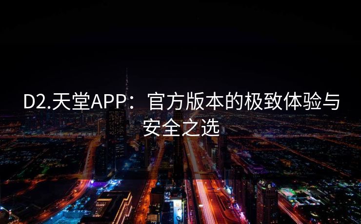 D2.天堂APP:官方版本的极致体验与安全之选 D2.天堂APP:官方版本的极致体验与安全之选