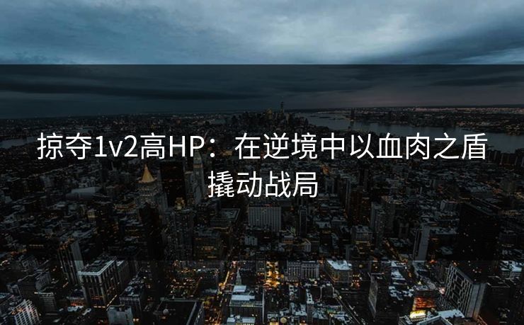 掠夺1v2高HP:在逆境中以血肉之盾撬动战局 掠夺1v2高HP:在逆境中以血肉之盾撬动战局