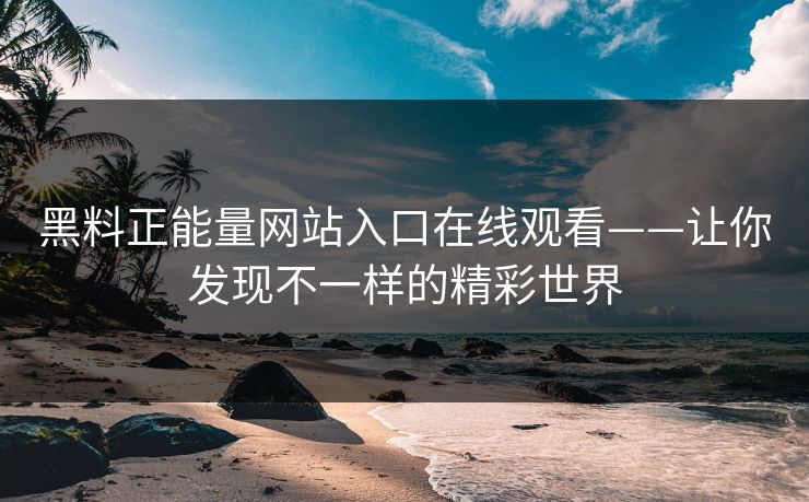 黑料正能量网站入口在线观看——让你发现不一样的精彩世界 黑料正能量网站入口在线观看——让你发现不一样的精彩世界