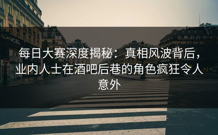 每日大赛深度揭秘：真相风波背后，业内人士在酒吧后巷的角色疯狂令人意外