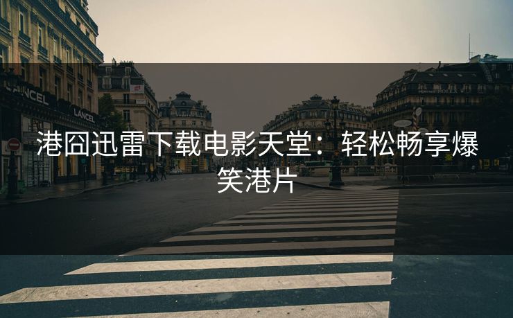 港囧迅雷下载电影天堂:轻松畅享爆笑港片 港囧迅雷下载电影天堂:轻松畅享爆笑港片