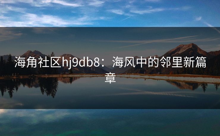 海角社区hj9db8:海风中的邻里新篇章 海角社区hj9db8:海风中的邻里新篇章