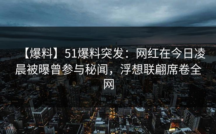 【爆料】51爆料突发:网红在今日凌晨被曝曾参与秘闻,浮想联翩席卷全网 【爆料】51爆料突发:网红在今日凌晨被曝曾参与秘闻,浮想联翩席卷全网