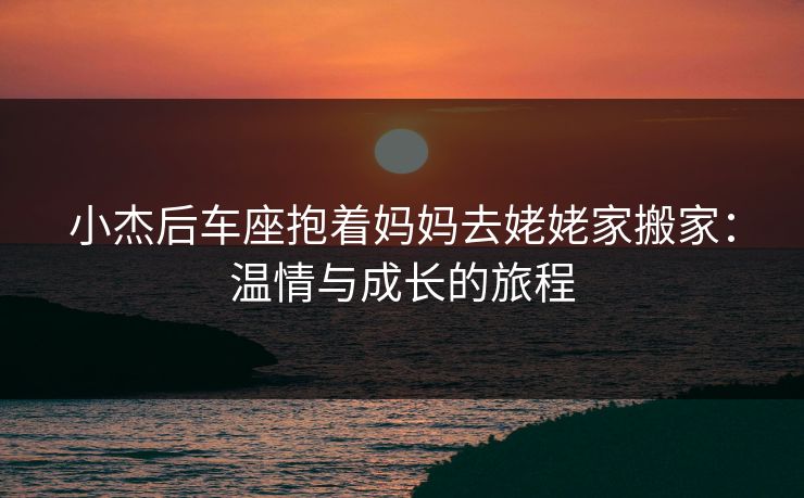 小杰后车座抱着妈妈去姥姥家搬家：温情与成长的旅程