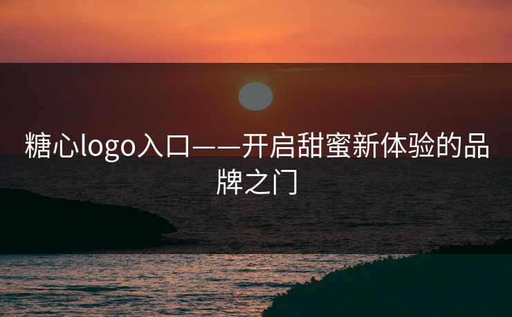 糖心logo入口——开启甜蜜新体验的品牌之门 糖心logo入口——开启甜蜜新体验的品牌之门