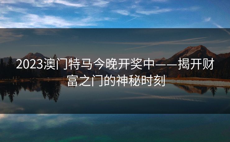 2023澳门特马今晚开奖中——揭开财富之门的神秘时刻 2023澳门特马今晚开奖中——揭开财富之门的神秘时刻