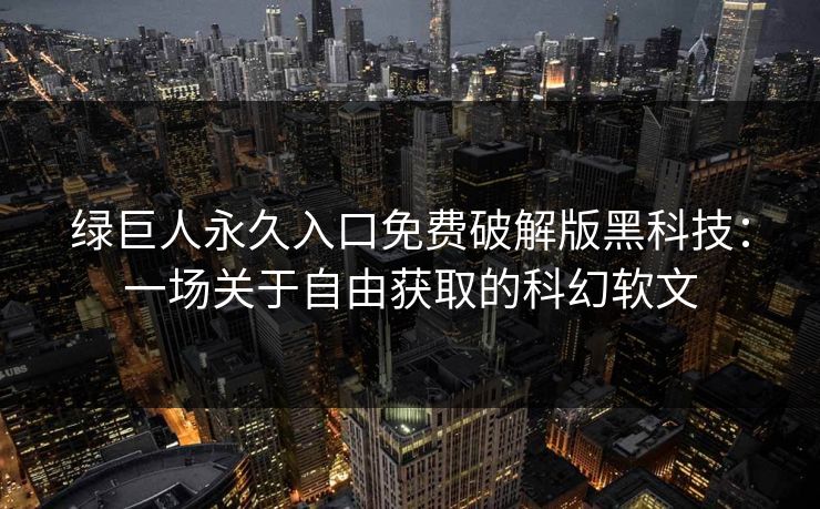 绿巨人永久入口免费破解版黑科技:一场关于自由获取的科幻软文 绿巨人永久入口免费破解版黑科技:一场关于自由获取的科幻软文
