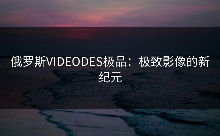 俄罗斯VIDEODES极品:极致影像的新纪元 俄罗斯VIDEODES极品:极致影像的新纪元
