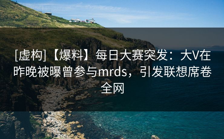 [虚构]【爆料】每日大赛突发：大V在昨晚被曝曾参与mrds，引发联想席卷全网