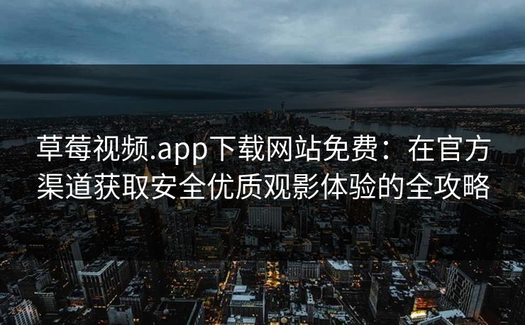 草莓视频.app下载网站免费：在官方渠道获取安全优质观影体验的全攻略
