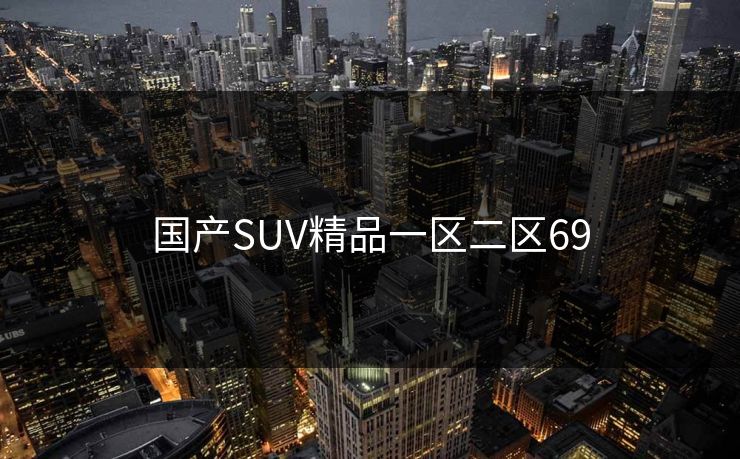 国产SUV精品一区二区69 国产SUV精品一区二区69