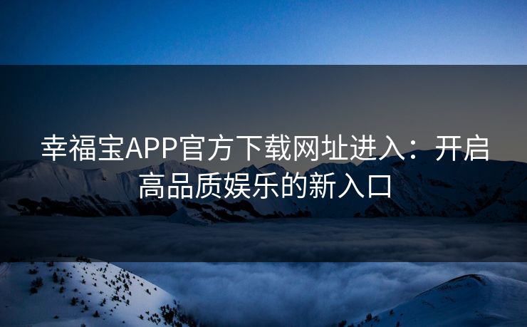 幸福宝APP官方下载网址进入:开启高品质娱乐的新入口 幸福宝APP官方下载网址进入:开启高品质娱乐的新入口