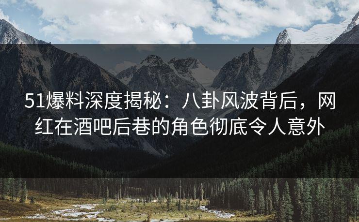 51爆料深度揭秘:八卦风波背后,网红在酒吧后巷的角色彻底令人意外 51爆料深度揭秘:八卦风波背后,网红在酒吧后巷的角色彻底令人意外
