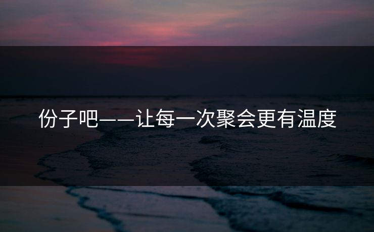 份子吧——让每一次聚会更有温度